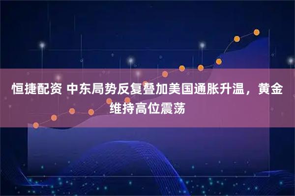 恒捷配资 中东局势反复叠加美国通胀升温，黄金维持高位震荡