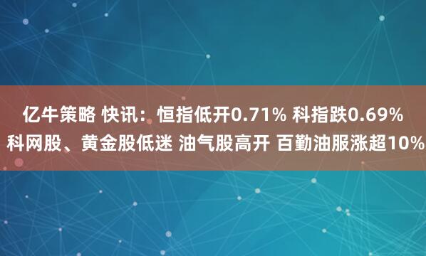 亿牛策略 快讯：恒指低开0.71% 科指跌0.69% 科网股、黄金股低迷 油气股高开 百勤油服涨超10%