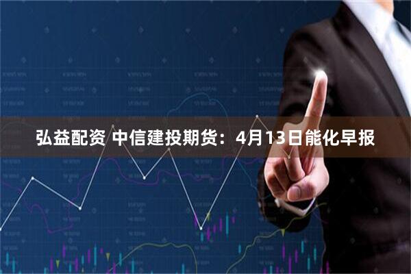 弘益配资 中信建投期货：4月13日能化早报