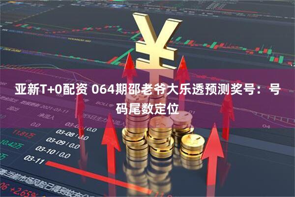 亚新T+0配资 064期邵老爷大乐透预测奖号：号码尾数定位