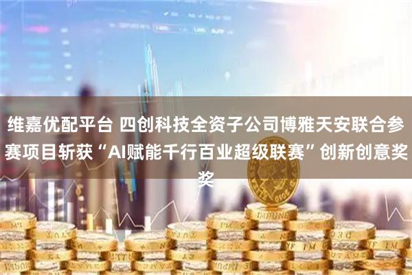 维嘉优配平台 四创科技全资子公司博雅天安联合参赛项目斩获“AI赋能千行百业超级联赛”创新创意奖