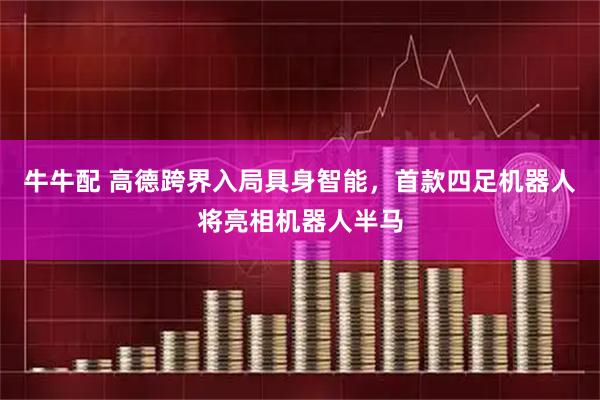 牛牛配 高德跨界入局具身智能，首款四足机器人将亮相机器人半马