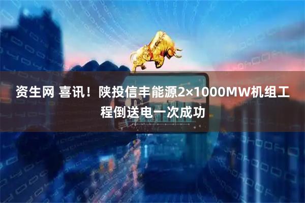 资生网 喜讯！陕投信丰能源2×1000MW机组工程倒送电一次成功