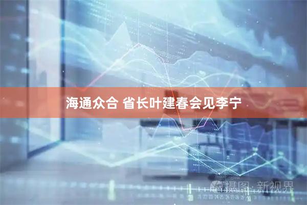 海通众合 省长叶建春会见李宁