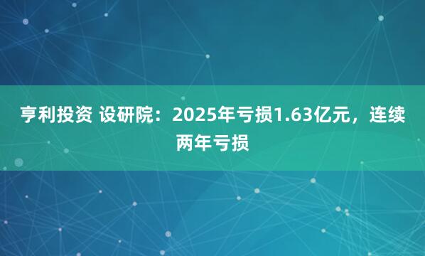 亨利投资 设研院：2025年亏损1.63亿元，连续两年亏损