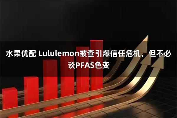 水果优配 Lululemon被查引爆信任危机，但不必谈PFAS色变