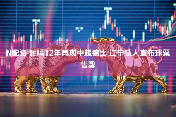 N配资 时隔12年再现中超德比 辽宁铁人宣布球票售罄