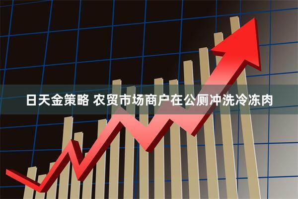 日天金策略 农贸市场商户在公厕冲洗冷冻肉