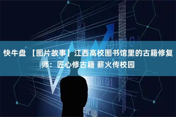 快牛盘 【图片故事】江西高校图书馆里的古籍修复师：匠心修古籍 薪火传校园