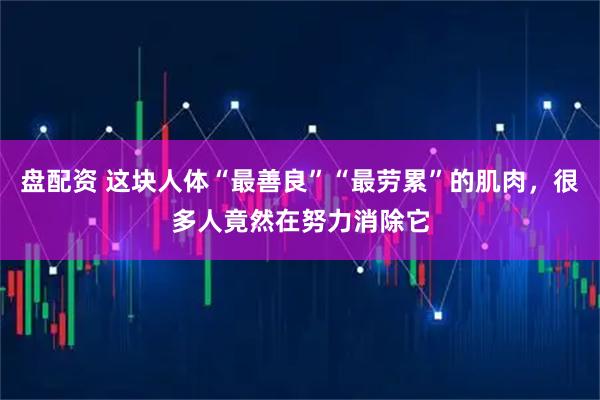 盘配资 这块人体“最善良”“最劳累”的肌肉，很多人竟然在努力消除它