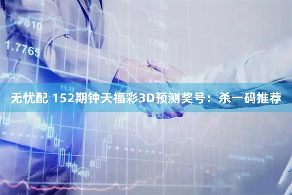 无忧配 152期钟天福彩3D预测奖号：杀一码推荐