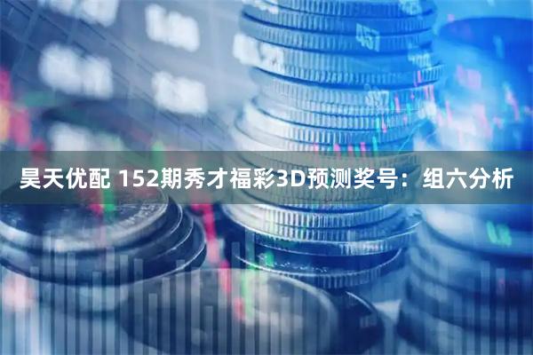 昊天优配 152期秀才福彩3D预测奖号：组六分析