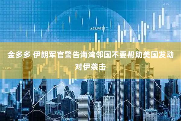 金多多 伊朗军官警告海湾邻国不要帮助美国发动对伊袭击