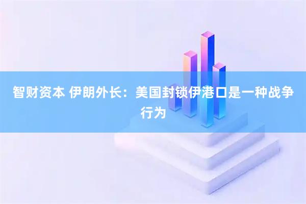 智财资本 伊朗外长：美国封锁伊港口是一种战争行为