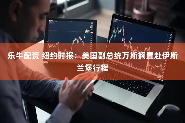 乐牛配资 纽约时报：美国副总统万斯搁置赴伊斯兰堡行程