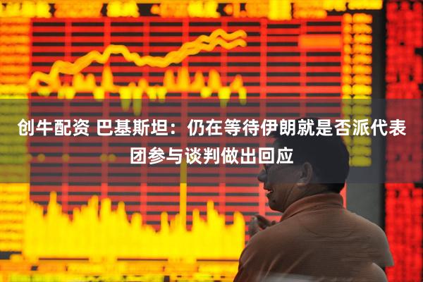 创牛配资 巴基斯坦：仍在等待伊朗就是否派代表团参与谈判做出回应