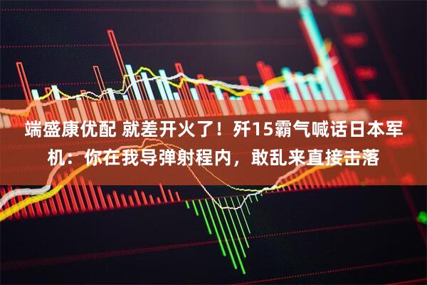 端盛康优配 就差开火了！歼15霸气喊话日本军机：你在我导弹射程内，敢乱来直接击落