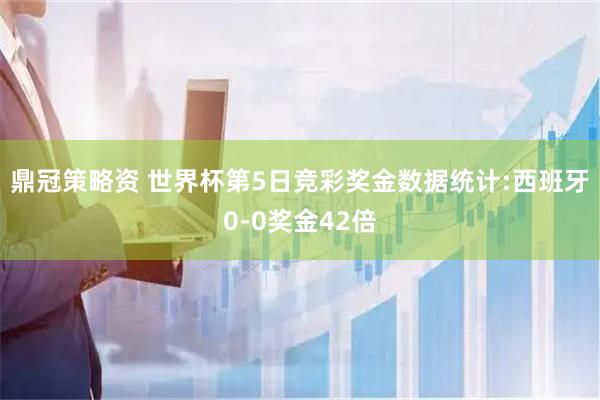 鼎冠策略资 世界杯第5日竞彩奖金数据统计:西班牙0-0奖金42倍