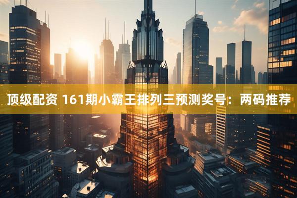 顶级配资 161期小霸王排列三预测奖号：两码推荐