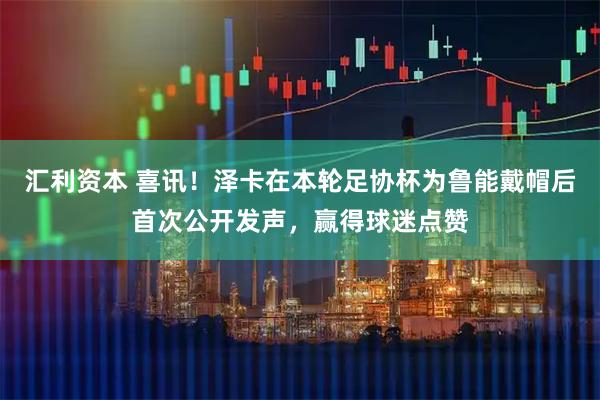 汇利资本 喜讯！泽卡在本轮足协杯为鲁能戴帽后首次公开发声，赢得球迷点赞