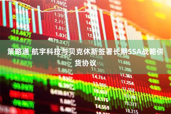 策略通 航宇科技与贝克休斯签署长期SSA战略供货协议