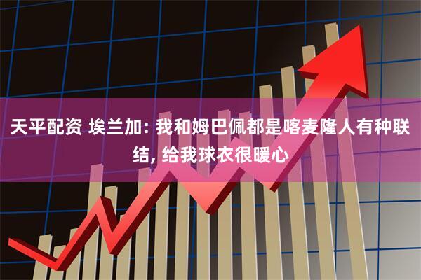 天平配资 埃兰加: 我和姆巴佩都是喀麦隆人有种联结, 给我球衣很暖心