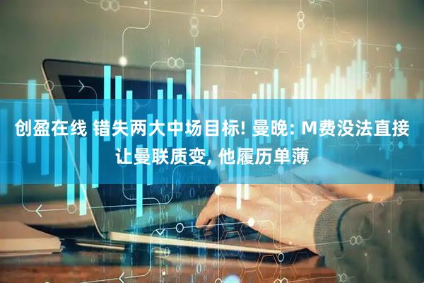 创盈在线 错失两大中场目标! 曼晚: M费没法直接让曼联质变, 他履历单薄