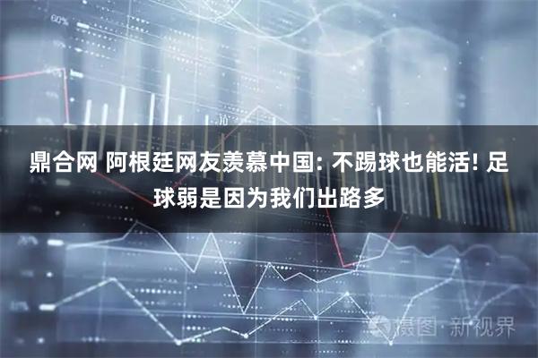 鼎合网 阿根廷网友羡慕中国: 不踢球也能活! 足球弱是因为我们出路多