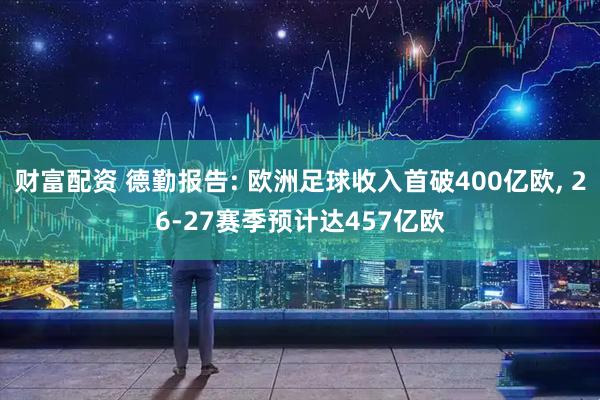 财富配资 德勤报告: 欧洲足球收入首破400亿欧, 26-27赛季预计达457亿欧