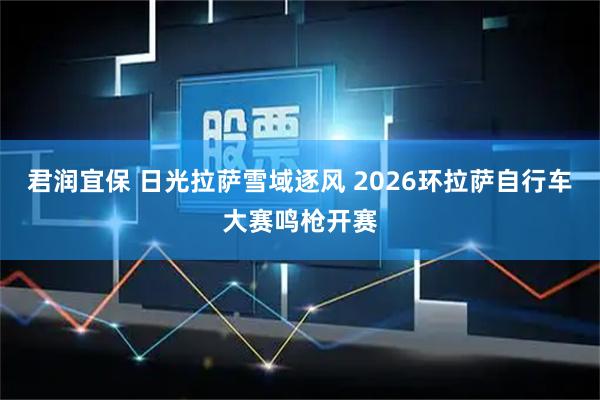 君润宜保 日光拉萨雪域逐风 2026环拉萨自行车大赛鸣枪开赛