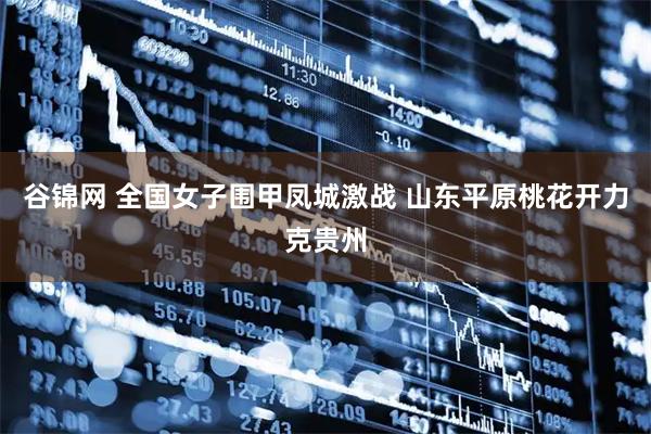 谷锦网 全国女子围甲凤城激战 山东平原桃花开力克贵州