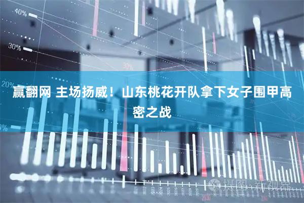 赢翻网 主场扬威！山东桃花开队拿下女子围甲高密之战