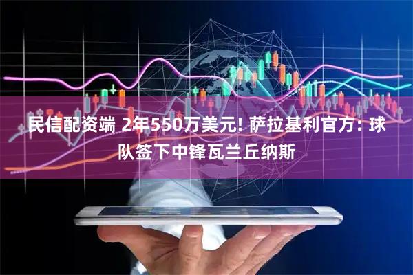 民信配资端 2年550万美元! 萨拉基利官方: 球队签下中锋瓦兰丘纳斯