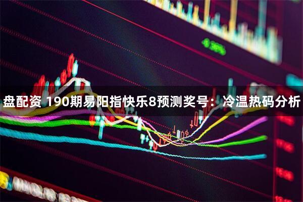 盘配资 190期易阳指快乐8预测奖号:冷温热码分析