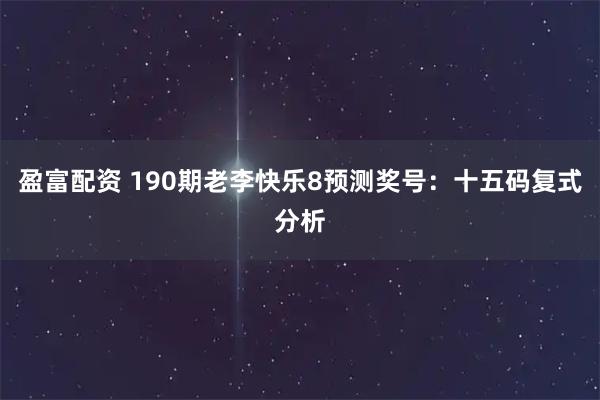 盈富配资 190期老李快乐8预测奖号:十五码复式分析