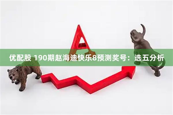 优配股 190期赵海迪快乐8预测奖号:选五分析