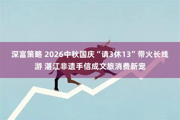 深富策略 2026中秋国庆“请3休13”带火长线游 湛江非遗手信成文旅消费新宠