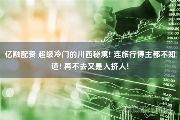 亿融配资 超级冷门的川西秘境! 连旅行博主都不知道! 再不去又是人挤人!