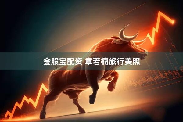 金股宝配资 章若楠旅行美照