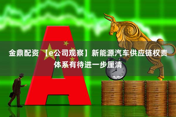 金鼎配资 【e公司观察】新能源汽车供应链权责体系有待进一步厘清