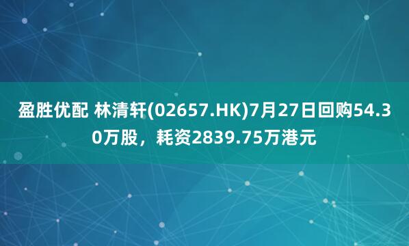 盈胜优配 林清轩(02657.HK)7月27日回购54.30万股，耗资2839.75万港元