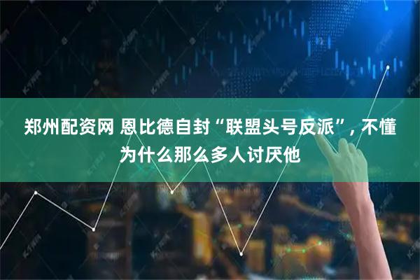 郑州配资网 恩比德自封“联盟头号反派”, 不懂为什么那么多人讨厌他