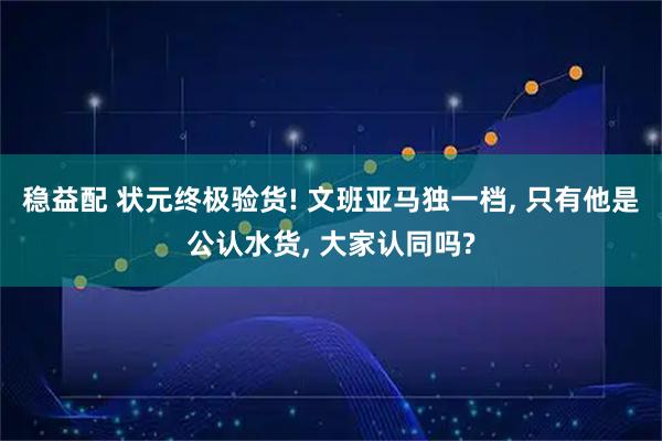 稳益配 状元终极验货! 文班亚马独一档, 只有他是公认水货, 大家认同吗?