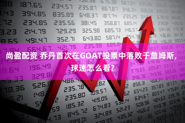尚盈配资 乔丹首次在GOAT投票中落败于詹姆斯, 球迷怎么看?