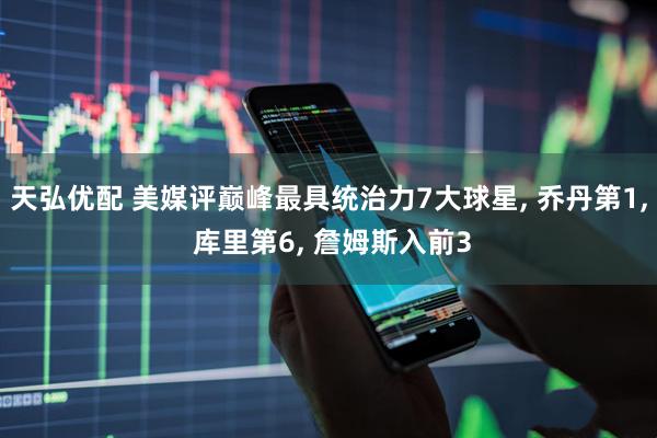 天弘优配 美媒评巅峰最具统治力7大球星, 乔丹第1, 库里第6, 詹姆斯入前3