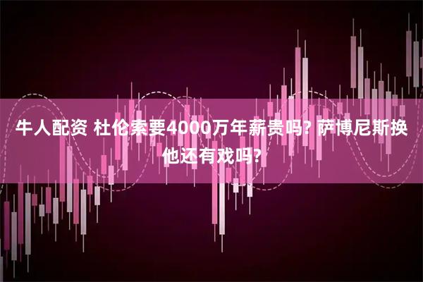 牛人配资 杜伦索要4000万年薪贵吗? 萨博尼斯换他还有戏吗?