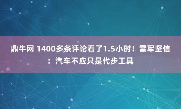 鼎牛网 1400多条评论看了1.5小时！雷军坚信：汽车不应只是代步工具