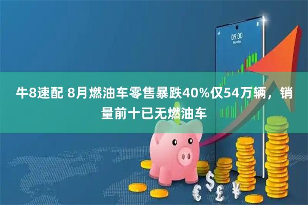 牛8速配 8月燃油车零售暴跌40%仅54万辆，销量前十已无燃油车