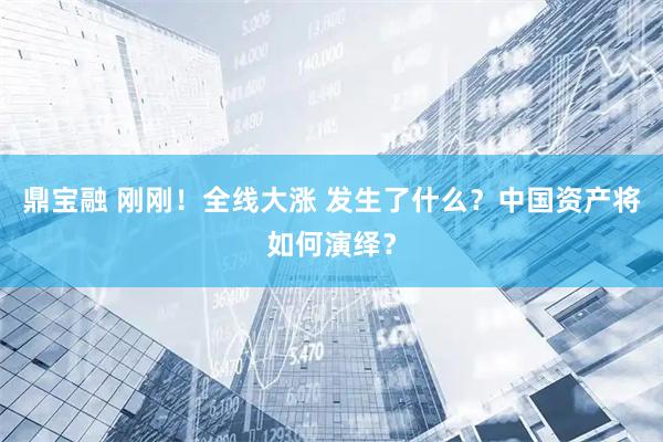 鼎宝融 刚刚！全线大涨 发生了什么？中国资产将如何演绎？