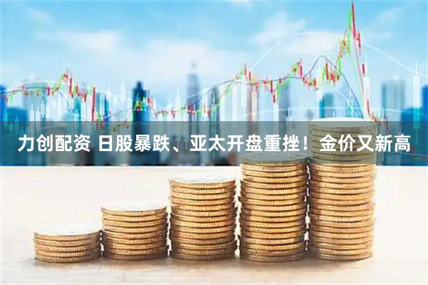 力创配资 日股暴跌、亚太开盘重挫！金价又新高